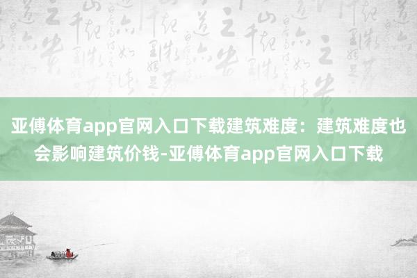 亚傅体育app官网入口下载建筑难度：建筑难度也会影响建筑价钱-亚傅体育app官网入口下载