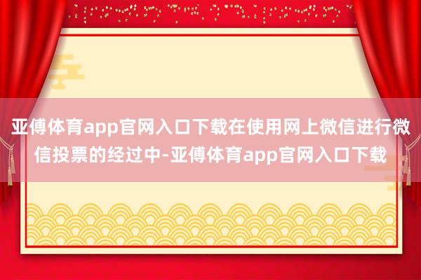 亚傅体育app官网入口下载在使用网上微信进行微信投票的经过中-亚傅体育app官网入口下载