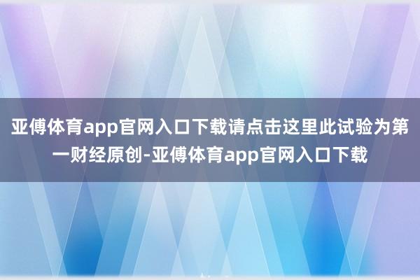 亚傅体育app官网入口下载请点击这里此试验为第一财经原创-亚傅体育app官网入口下载