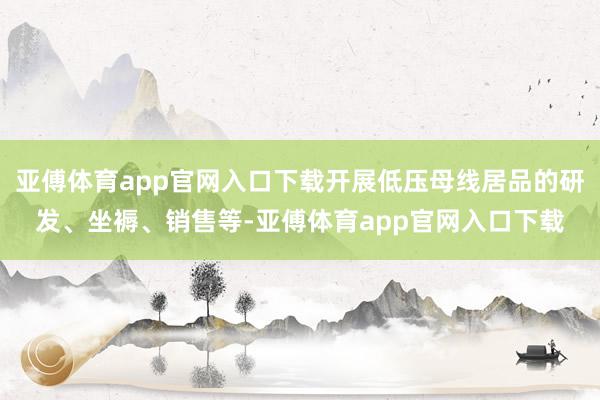 亚傅体育app官网入口下载开展低压母线居品的研发、坐褥、销售等-亚傅体育app官网入口下载