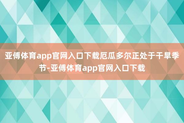 亚傅体育app官网入口下载厄瓜多尔正处于干旱季节-亚傅体育app官网入口下载