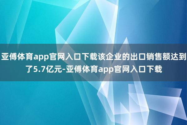 亚傅体育app官网入口下载该企业的出口销售额达到了5.7亿元-亚傅体育app官网入口下载