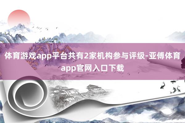 体育游戏app平台共有2家机构参与评级-亚傅体育app官网入口下载