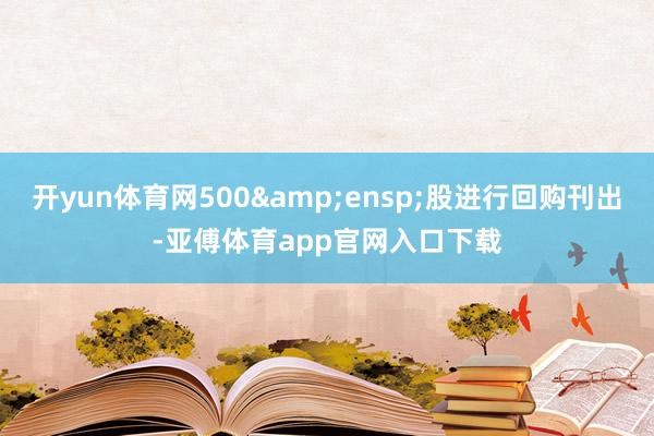 开yun体育网500&ensp;股进行回购刊出-亚傅体育app官网入口下载