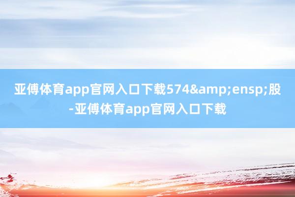 亚傅体育app官网入口下载574&ensp;股-亚傅体育app官网入口下载