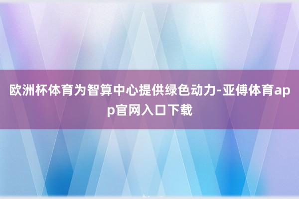 欧洲杯体育为智算中心提供绿色动力-亚傅体育app官网入口下载