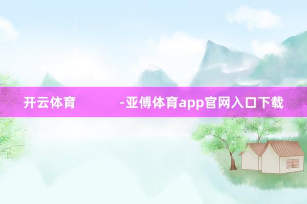 开云体育            -亚傅体育app官网入口下载