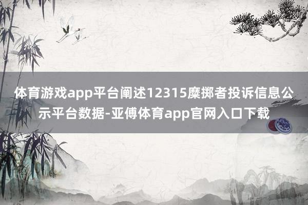 体育游戏app平台阐述12315糜掷者投诉信息公示平台数据-亚傅体育app官网入口下载