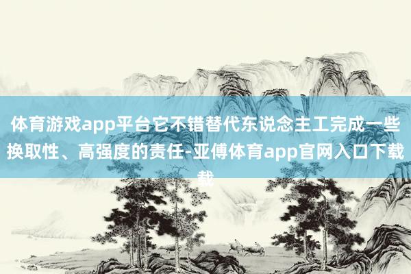 体育游戏app平台它不错替代东说念主工完成一些换取性、高强度的责任-亚傅体育app官网入口下载