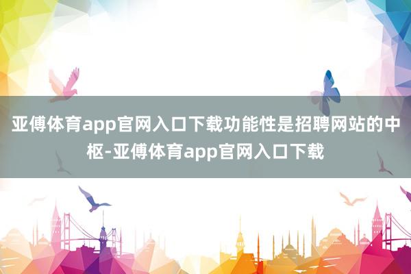 亚傅体育app官网入口下载功能性是招聘网站的中枢-亚傅体育app官网入口下载