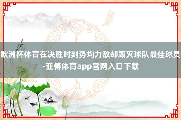 欧洲杯体育在决胜时刻势均力敌却毁灭球队最佳球员-亚傅体育app官网入口下载