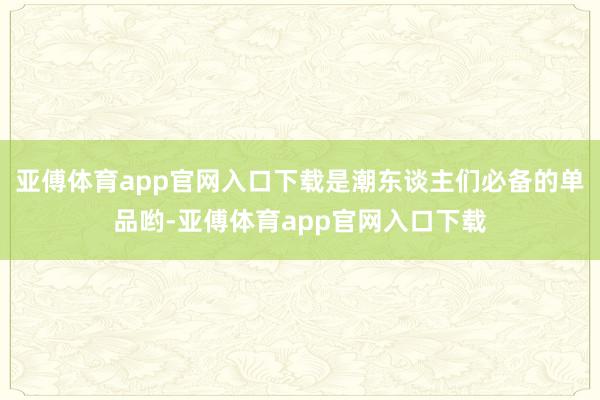 亚傅体育app官网入口下载是潮东谈主们必备的单品哟-亚傅体育app官网入口下载