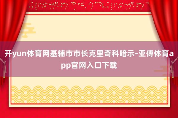 开yun体育网基辅市市长克里奇科暗示-亚傅体育app官网入口下载