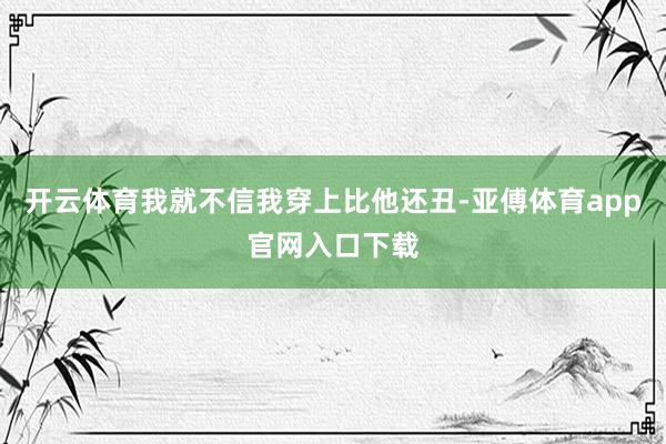 开云体育我就不信我穿上比他还丑-亚傅体育app官网入口下载