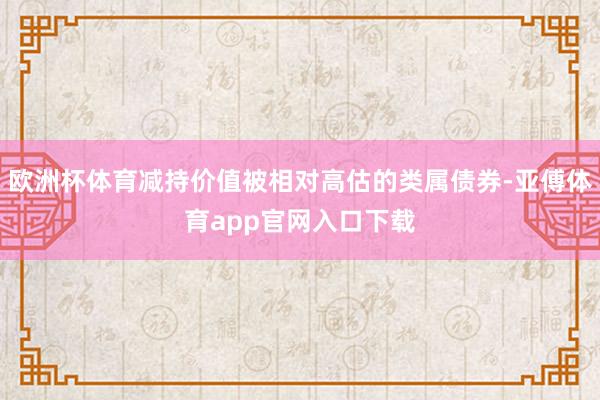 欧洲杯体育减持价值被相对高估的类属债券-亚傅体育app官网入口下载