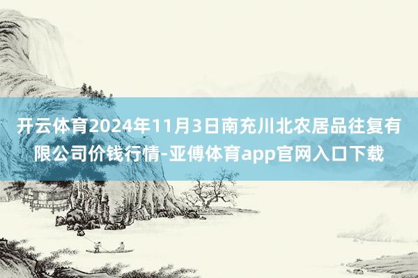 开云体育2024年11月3日南充川北农居品往复有限公司价钱行情-亚傅体育app官网入口下载