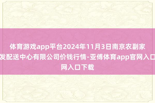 体育游戏app平台2024年11月3日南京农副家具物发配送中心有限公司价钱行情-亚傅体育app官网入口下载