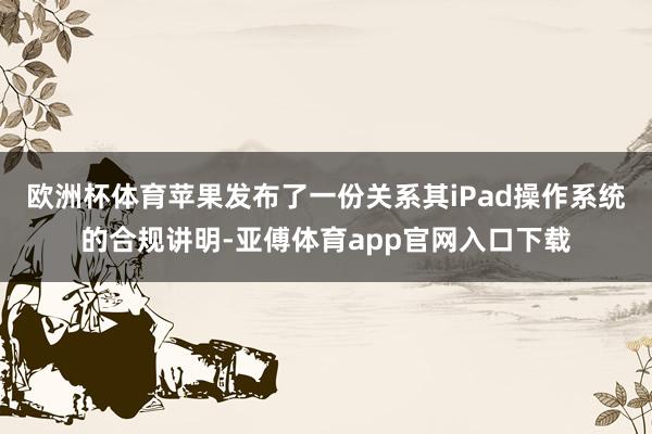 欧洲杯体育苹果发布了一份关系其iPad操作系统的合规讲明-亚傅体育app官网入口下载