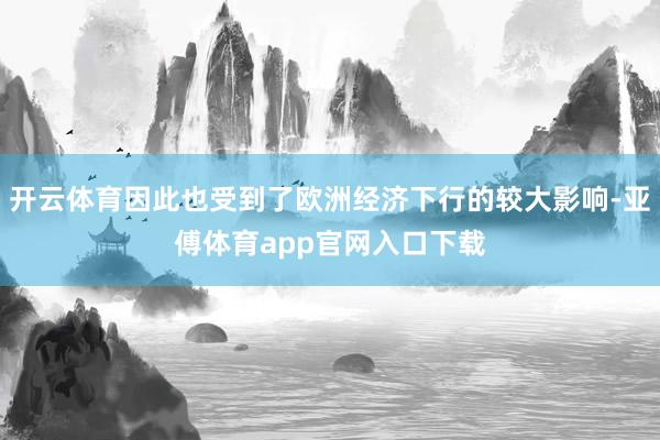 开云体育因此也受到了欧洲经济下行的较大影响-亚傅体育app官网入口下载