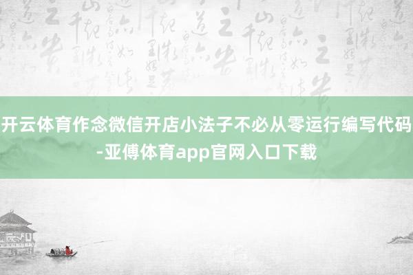 开云体育作念微信开店小法子不必从零运行编写代码-亚傅体育app官网入口下载