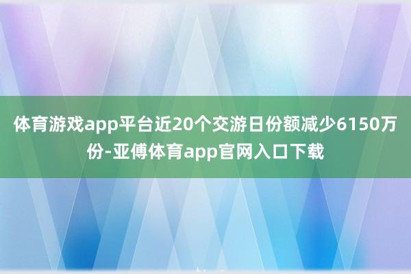 体育游戏app平台近20个交游日份额减少6150万份-亚傅体育app官网入口下载