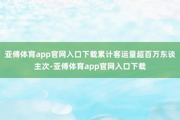 亚傅体育app官网入口下载累计客运量超百万东谈主次-亚傅体育app官网入口下载