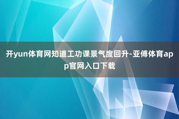 开yun体育网知道工功课景气度回升-亚傅体育app官网入口下载