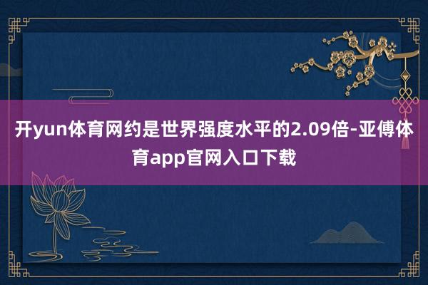 开yun体育网约是世界强度水平的2.09倍-亚傅体育app官网入口下载