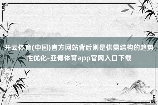 开云体育(中国)官方网站背后则是供需结构的趋势性优化-亚傅体育app官网入口下载