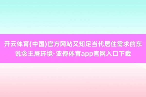 开云体育(中国)官方网站又知足当代居住需求的东说念主居环境-亚傅体育app官网入口下载