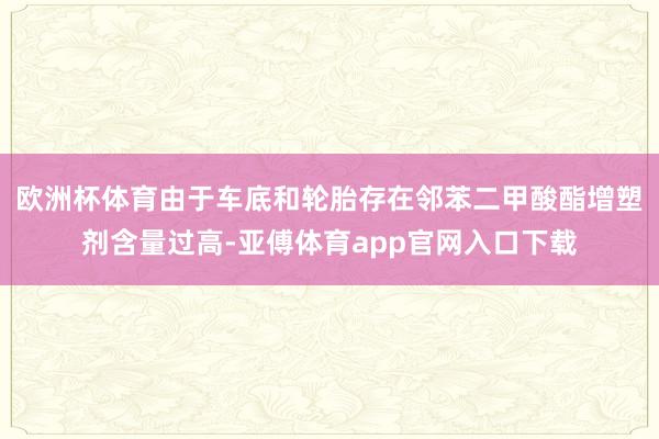 欧洲杯体育由于车底和轮胎存在邻苯二甲酸酯增塑剂含量过高-亚傅体育app官网入口下载