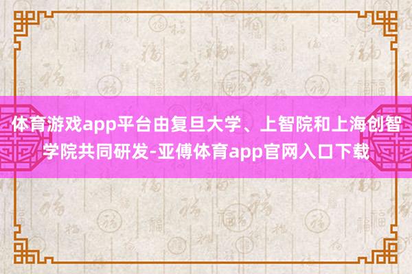 体育游戏app平台由复旦大学、上智院和上海创智学院共同研发-亚傅体育app官网入口下载