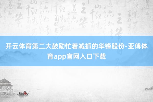 开云体育　　第二大鼓励忙着减抓的华锋股份-亚傅体育app官网入口下载