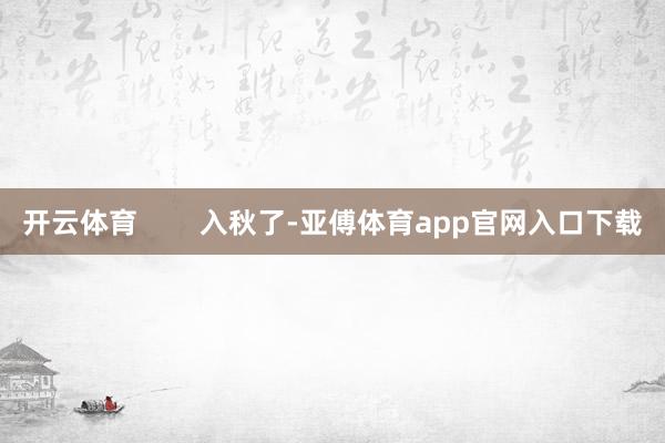 开云体育        入秋了-亚傅体育app官网入口下载