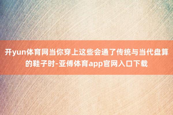 开yun体育网当你穿上这些会通了传统与当代盘算的鞋子时-亚傅体育app官网入口下载