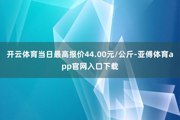 开云体育当日最高报价44.00元/公斤-亚傅体育app官网入口下载