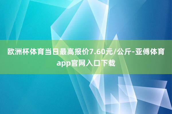 欧洲杯体育当日最高报价7.60元/公斤-亚傅体育app官网入口下载