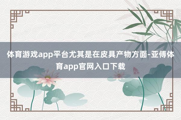 体育游戏app平台尤其是在皮具产物方面-亚傅体育app官网入口下载