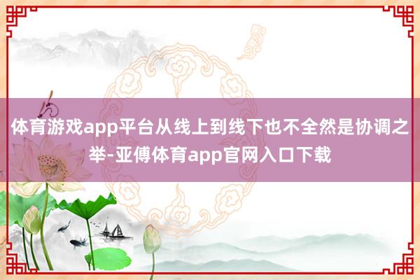 体育游戏app平台从线上到线下也不全然是协调之举-亚傅体育app官网入口下载