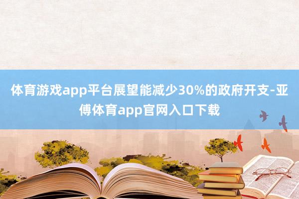 体育游戏app平台展望能减少30%的政府开支-亚傅体育app官网入口下载