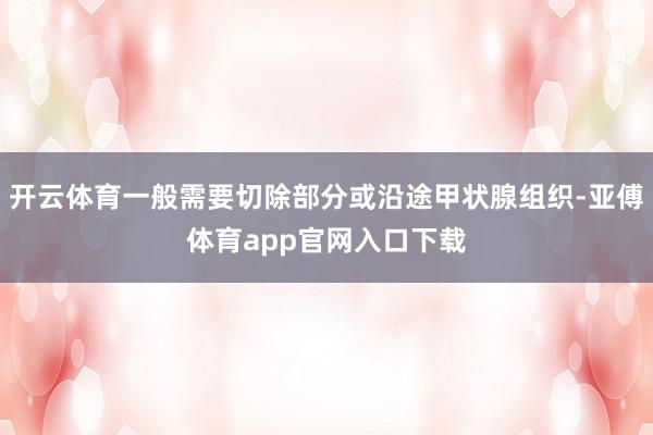 开云体育一般需要切除部分或沿途甲状腺组织-亚傅体育app官网入口下载