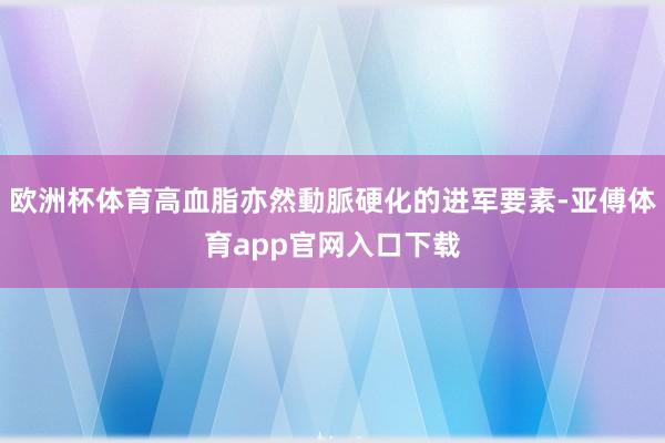 欧洲杯体育高血脂亦然動脈硬化的进军要素-亚傅体育app官网入口下载