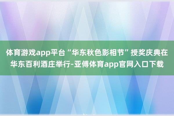 体育游戏app平台“华东秋色影相节”授奖庆典在华东百利酒庄举行-亚傅体育app官网入口下载