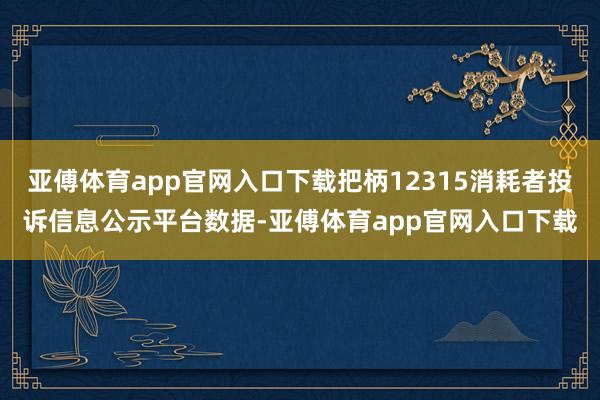 亚傅体育app官网入口下载把柄12315消耗者投诉信息公示平台数据-亚傅体育app官网入口下载