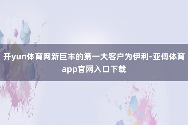 开yun体育网新巨丰的第一大客户为伊利-亚傅体育app官网入口下载