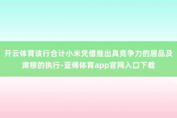 开云体育该行合计小米凭借推出具竞争力的居品及肃穆的执行-亚傅体育app官网入口下载