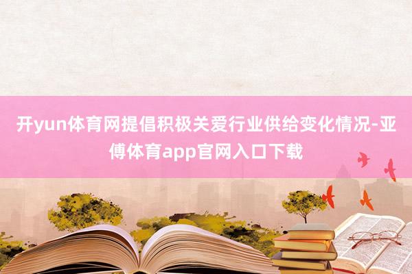 开yun体育网提倡积极关爱行业供给变化情况-亚傅体育app官网入口下载