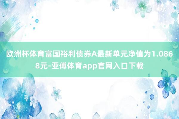 欧洲杯体育富国裕利债券A最新单元净值为1.0868元-亚傅体育app官网入口下载