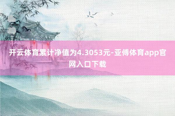 开云体育累计净值为4.3053元-亚傅体育app官网入口下载