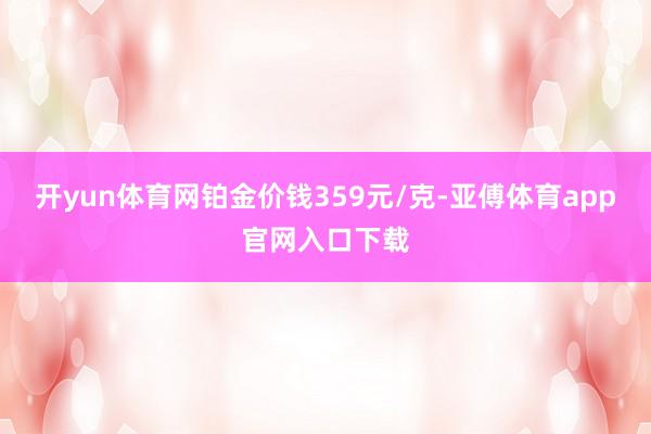 开yun体育网铂金价钱359元/克-亚傅体育app官网入口下载